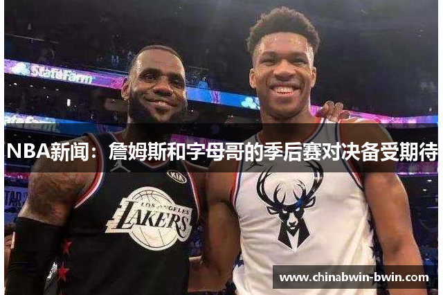 NBA新闻：詹姆斯和字母哥的季后赛对决备受期待
