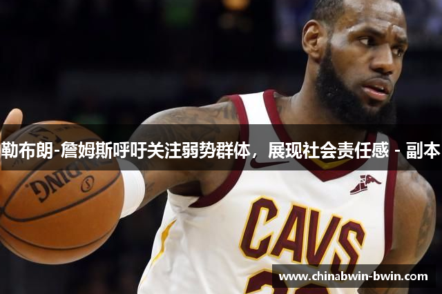 勒布朗-詹姆斯呼吁关注弱势群体，展现社会责任感 - 副本