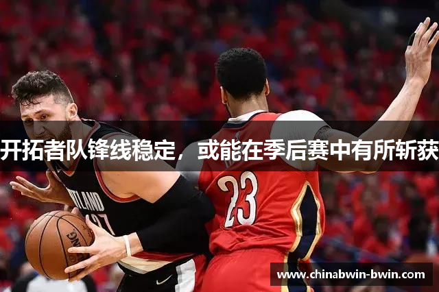 开拓者队锋线稳定，或能在季后赛中有所斩获