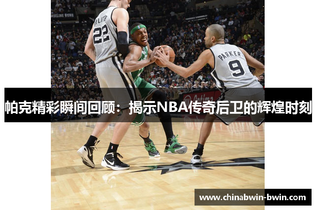 帕克精彩瞬间回顾：揭示NBA传奇后卫的辉煌时刻