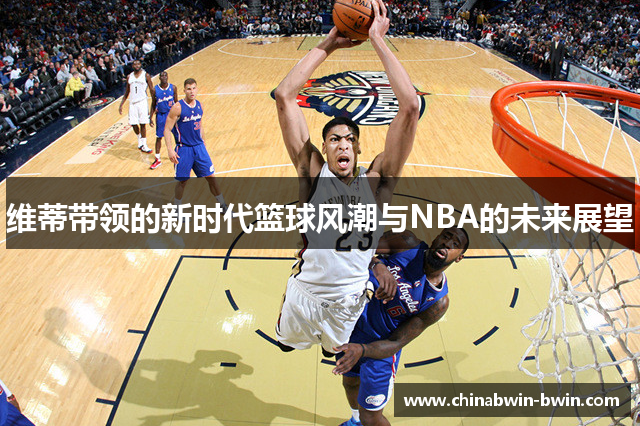 维蒂带领的新时代篮球风潮与NBA的未来展望