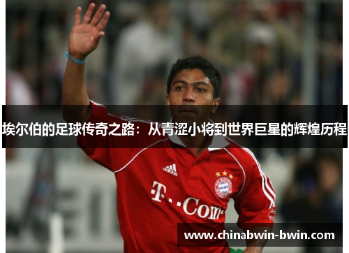 埃尔伯的足球传奇之路：从青涩小将到世界巨星的辉煌历程