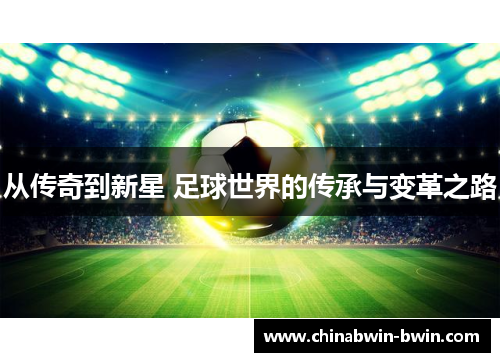 从传奇到新星 足球世界的传承与变革之路