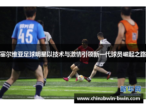 塞尔维亚足球明星以技术与激情引领新一代球员崛起之路