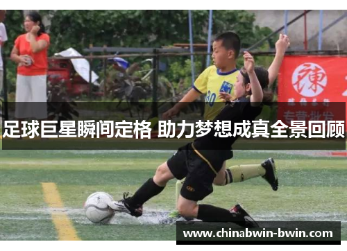 足球巨星瞬间定格 助力梦想成真全景回顾