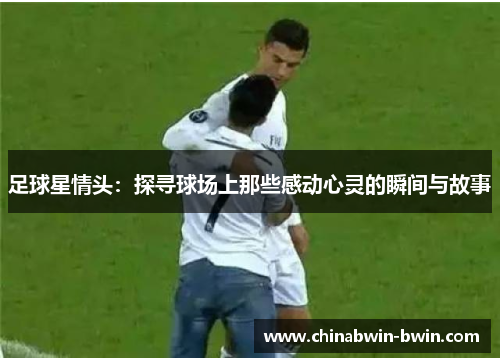 足球星情头：探寻球场上那些感动心灵的瞬间与故事