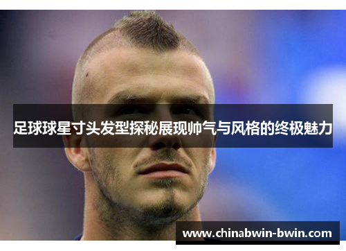 足球球星寸头发型探秘展现帅气与风格的终极魅力