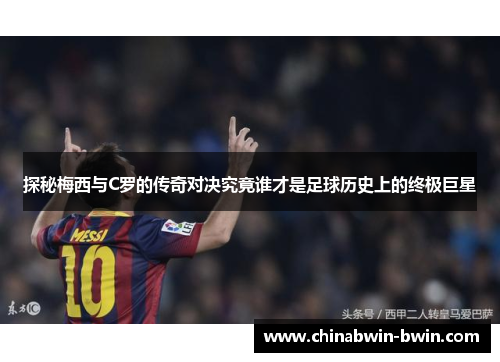探秘梅西与C罗的传奇对决究竟谁才是足球历史上的终极巨星