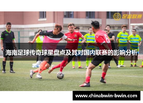 海南足球传奇球星盘点及其对国内联赛的影响分析