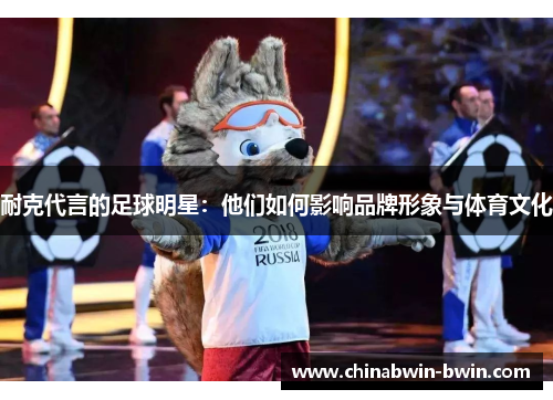 耐克代言的足球明星：他们如何影响品牌形象与体育文化