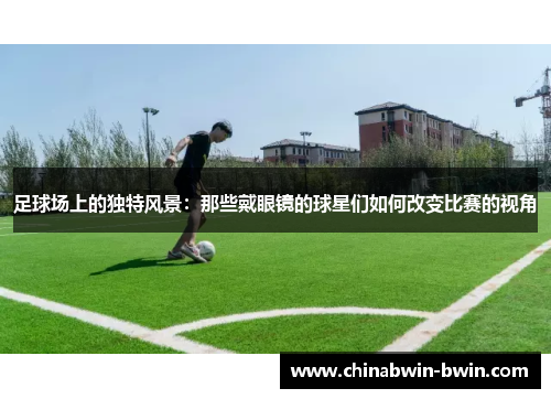 足球场上的独特风景：那些戴眼镜的球星们如何改变比赛的视角