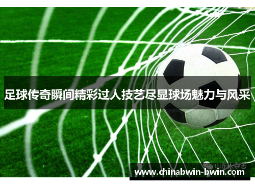 足球传奇瞬间精彩过人技艺尽显球场魅力与风采