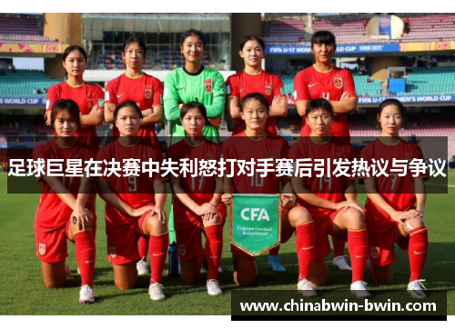 足球巨星在决赛中失利怒打对手赛后引发热议与争议