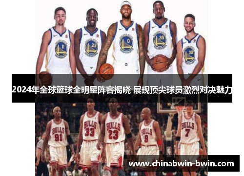 2024年全球篮球全明星阵容揭晓 展现顶尖球员激烈对决魅力