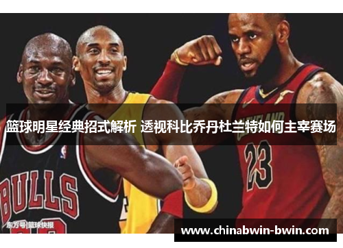 篮球明星经典招式解析 透视科比乔丹杜兰特如何主宰赛场