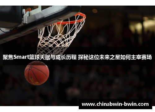 聚焦Smart篮球天赋与成长历程 探秘这位未来之星如何主宰赛场