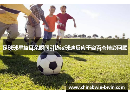 足球球星捂耳朵瞬间引热议球迷反应千姿百态精彩回顾