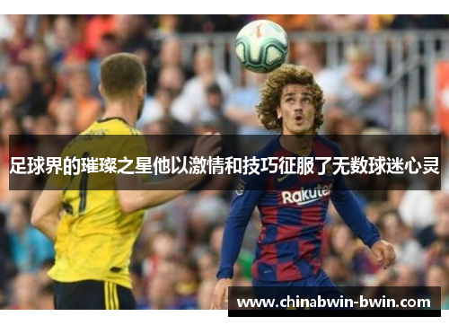 足球界的璀璨之星他以激情和技巧征服了无数球迷心灵