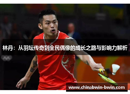 林丹：从羽坛传奇到全民偶像的成长之路与影响力解析