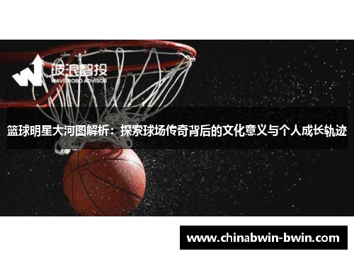 篮球明星大河图解析：探索球场传奇背后的文化意义与个人成长轨迹