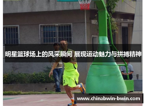 明星篮球场上的风采瞬间 展现运动魅力与拼搏精神