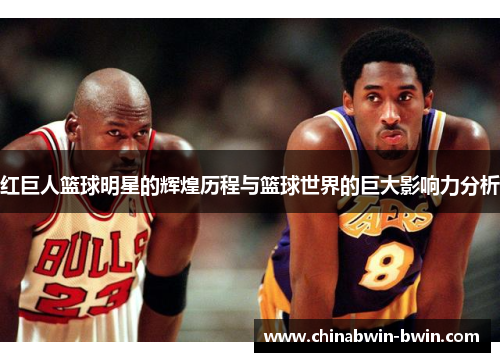 红巨人篮球明星的辉煌历程与篮球世界的巨大影响力分析