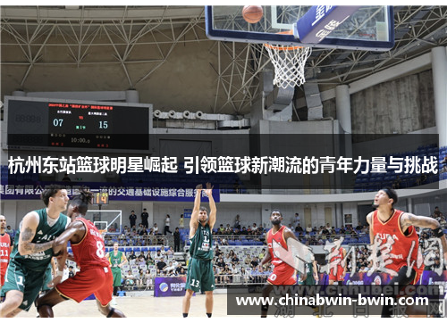 杭州东站篮球明星崛起 引领篮球新潮流的青年力量与挑战